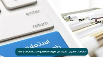 مخالفات المرور.. تعرف على طريقة التظلم والاستعلام لعام 2025